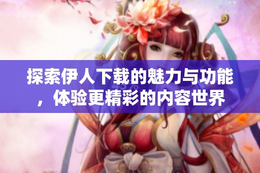 探索伊人下載的魅力與功能，體驗更精彩的內(nèi)容世界