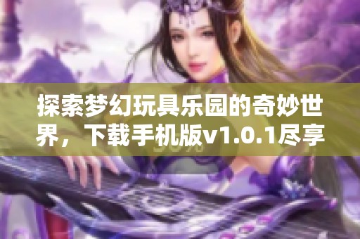 探索夢幻玩具樂園的奇妙世界，下載手機版v1.0.1盡享游戲樂趣