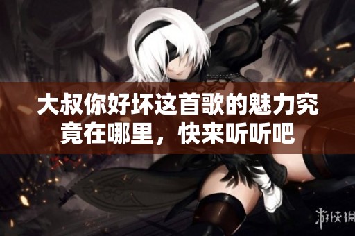 大叔你好壞這首歌的魅力究竟在哪里，快來聽聽吧