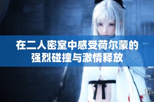 在二人密室中感受荷爾蒙的強(qiáng)烈碰撞與激情釋放