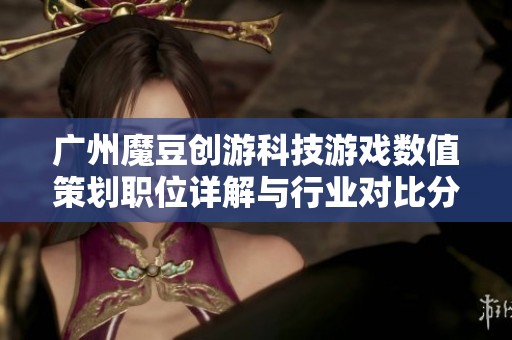 廣州魔豆創(chuàng)游科技游戲數(shù)值策劃職位詳解與行業(yè)對(duì)比分析