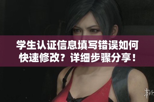 學(xué)生認證信息填寫錯誤如何快速修改？詳細步驟分享！