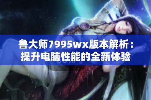 魯大師7995wx版本解析:提升電腦性能的全新體驗 魯大師7995wx版本解析:提升電腦性能的全新體驗
