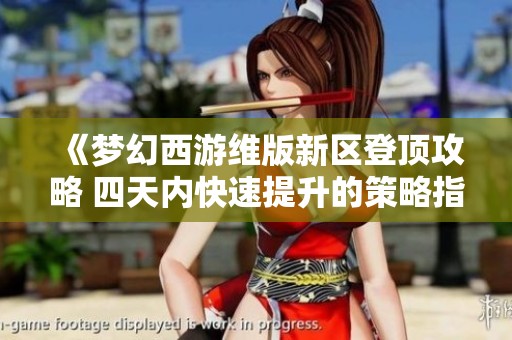 《夢幻西游維版新區(qū)登頂攻略 四天內(nèi)快速提升的策略指南》