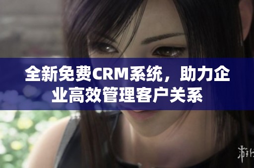 全新免費CRM系統(tǒng)，助力企業(yè)高效管理客戶關系