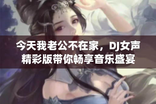 今天我老公不在家，DJ女聲精彩版帶你暢享音樂盛宴