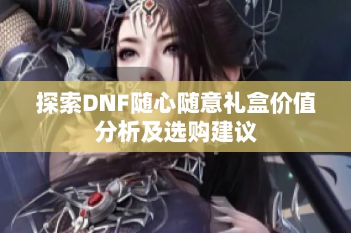探索DNF隨心隨意禮盒價(jià)值分析及選購建議