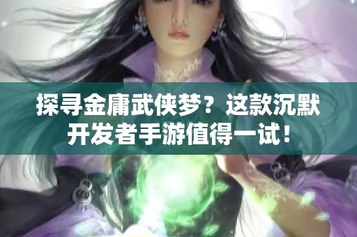 探尋金庸武俠夢？這款沉默開發(fā)者手游值得一試！