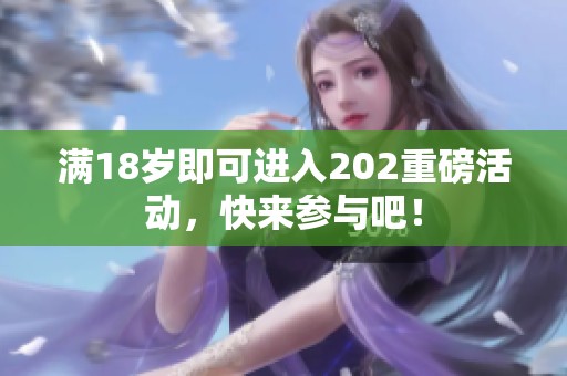 滿18歲即可進(jìn)入202重磅活動(dòng)，快來參與吧！
