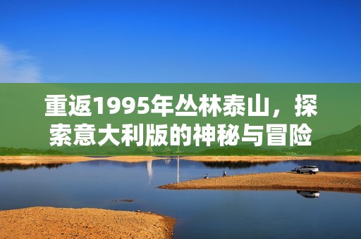 重返1995年叢林泰山，探索意大利版的神秘與冒險(xiǎn)