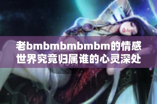 老bmbmbmbmbm的情感世界究竟歸屬誰的心靈深處