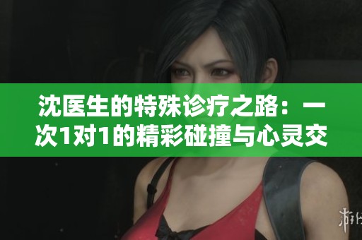 沈醫(yī)生的特殊診療之路：一次1對(duì)1的精彩碰撞與心靈交流