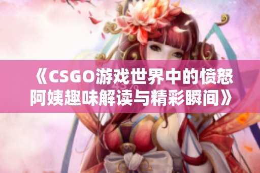 《CSGO游戲世界中的憤怒阿姨趣味解讀與精彩瞬間》