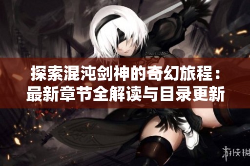 探索混沌劍神的奇幻旅程：最新章節(jié)全解讀與目錄更新