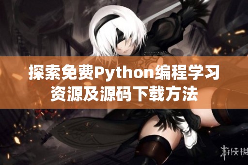 探索免費(fèi)Python編程學(xué)習(xí)資源及源碼下載方法 探索免費(fèi)Python編程學(xué)習(xí)資源及源碼下載方法