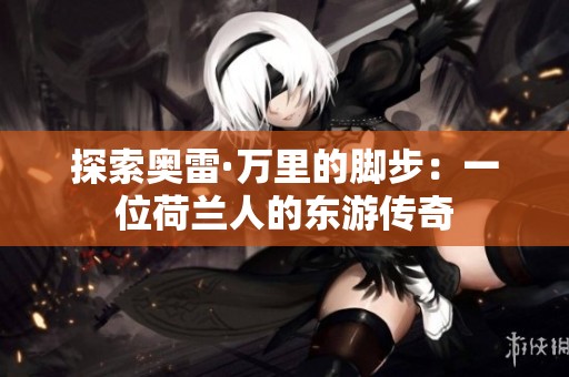 探索奧雷·萬(wàn)里的腳步：一位荷蘭人的東游傳奇