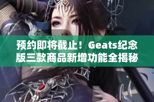 預(yù)約即將截止！Geats紀(jì)念版三款商品新增功能全揭秘
