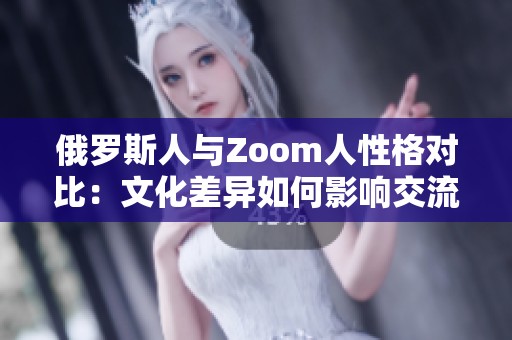 俄羅斯人與Zoom人性格對(duì)比：文化差異如何影響交流方式