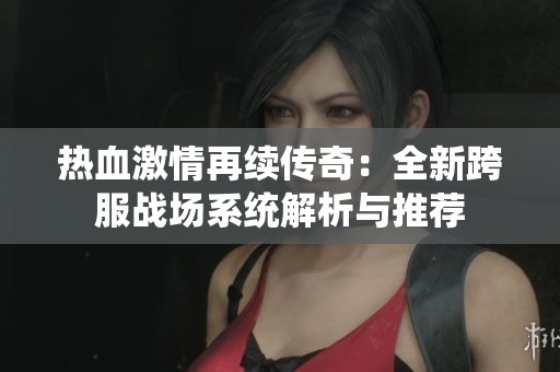 熱血激情再續(xù)傳奇：全新跨服戰(zhàn)場系統(tǒng)解析與推薦