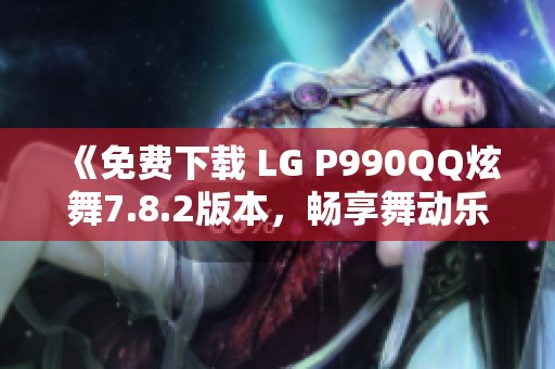 《免費(fèi)下載 LG P990QQ炫舞7.8.2版本，暢享舞動樂趣》