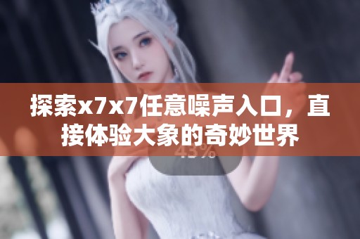 探索x7x7任意噪聲入口，直接體驗(yàn)大象的奇妙世界