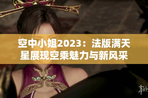 空中小姐2023：法版滿天星展現(xiàn)空乘魅力與新風(fēng)采