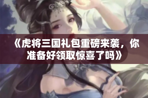 《虎將三國禮包重磅來襲，你準(zhǔn)備好領(lǐng)取驚喜了嗎》