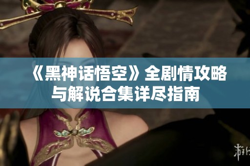 《黑神話悟空》全劇情攻略與解說合集詳盡指南