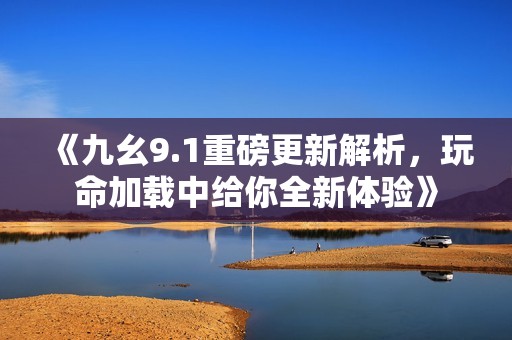 《九幺9.1重磅更新解析，玩命加載中給你全新體驗(yàn)》