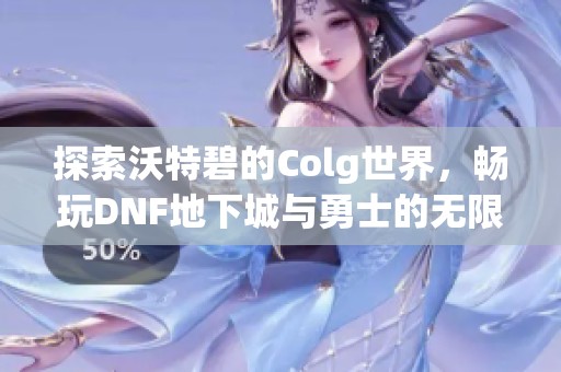 探索沃特碧的Colg世界，暢玩DNF地下城與勇士的無限樂趣