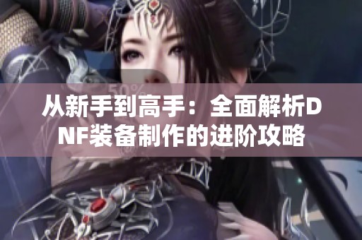 從新手到高手：全面解析DNF裝備制作的進階攻略
