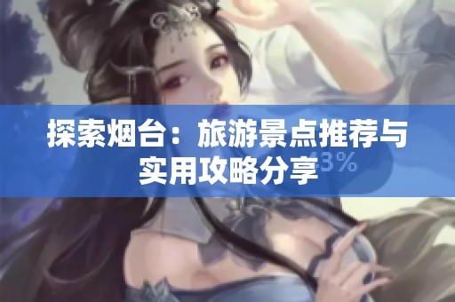 探索煙臺：旅游景點推薦與實用攻略分享