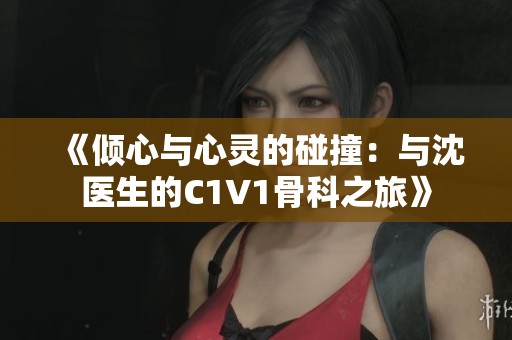 《傾心與心靈的碰撞：與沈醫(yī)生的C1V1骨科之旅》