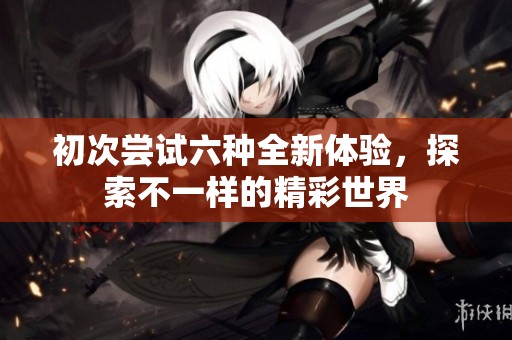 初次嘗試六種全新體驗，探索不一樣的精彩世界