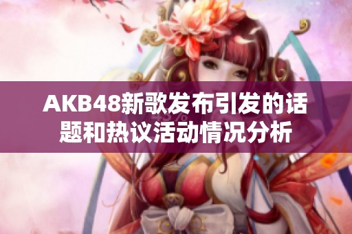AKB48新歌發(fā)布引發(fā)的話題和熱議活動情況分析