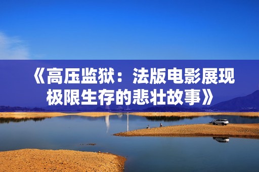 《高壓監(jiān)獄：法版電影展現(xiàn)極限生存的悲壯故事》
