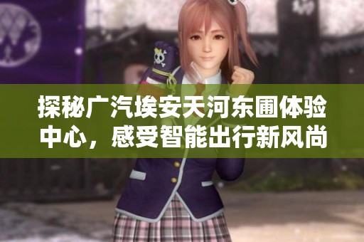 探秘廣汽埃安天河?xùn)|圃體驗(yàn)中心，感受智能出行新風(fēng)尚