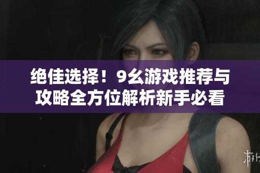 絕佳選擇！9幺游戲推薦與攻略全方位解析新手必看