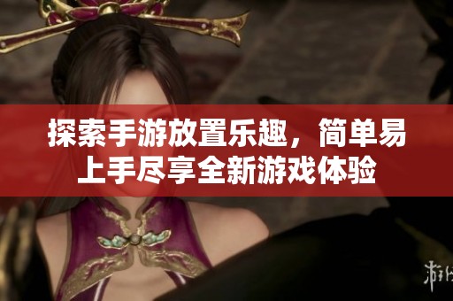 探索手游放置樂趣，簡單易上手盡享全新游戲體驗(yàn)