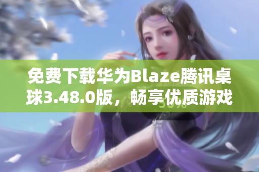 免費(fèi)下載華為Blaze騰訊桌球3.48.0版，暢享優(yōu)質(zhì)游戲體驗(yàn)