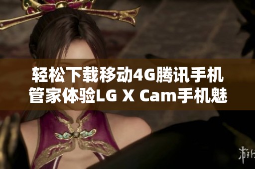 輕松下載移動4G騰訊手機管家體驗LG X Cam手機魅力