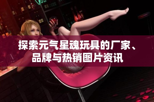 探索元氣星魂玩具的廠家、品牌與熱銷圖片資訊