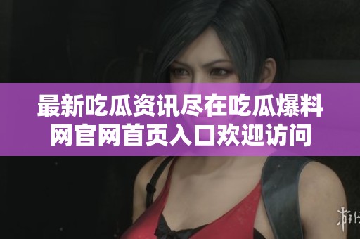 最新吃瓜資訊盡在吃瓜爆料網(wǎng)官網(wǎng)首頁(yè)入口歡迎訪(fǎng)問(wèn)