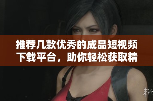 推薦幾款優(yōu)秀的成品短視頻下載平臺，助你輕松獲取精彩內(nèi)容