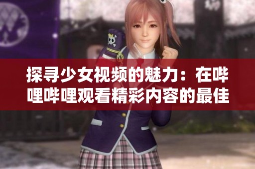 探尋少女視頻的魅力：在嗶哩嗶哩觀看精彩內容的最佳體驗