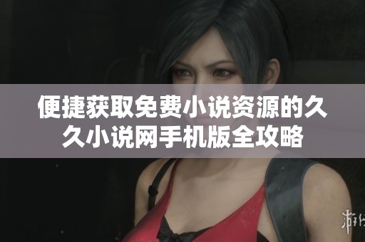 便捷獲取免費小說資源的久久小說網(wǎng)手機版全攻略