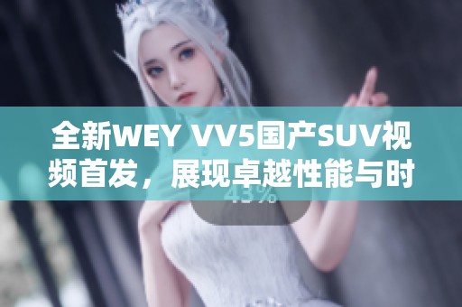 全新WEY VV5國產(chǎn)SUV視頻首發(fā)，展現(xiàn)卓越性能與時尚設(shè)計