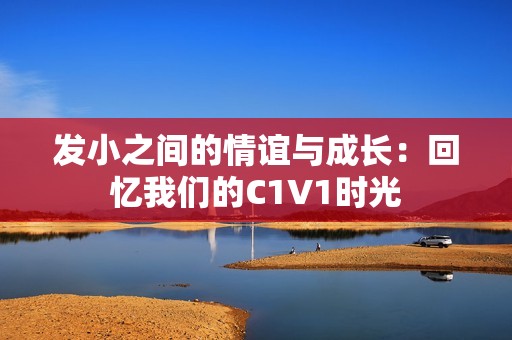 發(fā)小之間的情誼與成長：回憶我們的C1V1時光