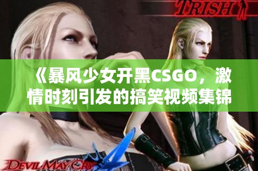 《暴風少女開黑CSGO，激情時刻引發(fā)的搞笑視頻集錦》