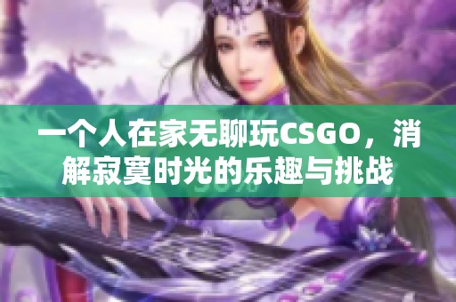 一個人在家無聊玩CSGO，消解寂寞時光的樂趣與挑戰(zhàn)